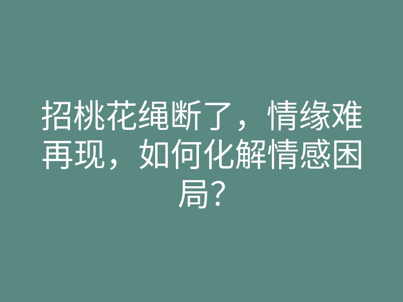 招桃花绳断了,情缘难再现,如何化解情感困局?