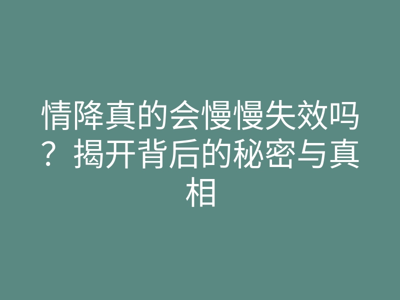 情降真的会慢慢失效吗？揭开背后的秘密与真相