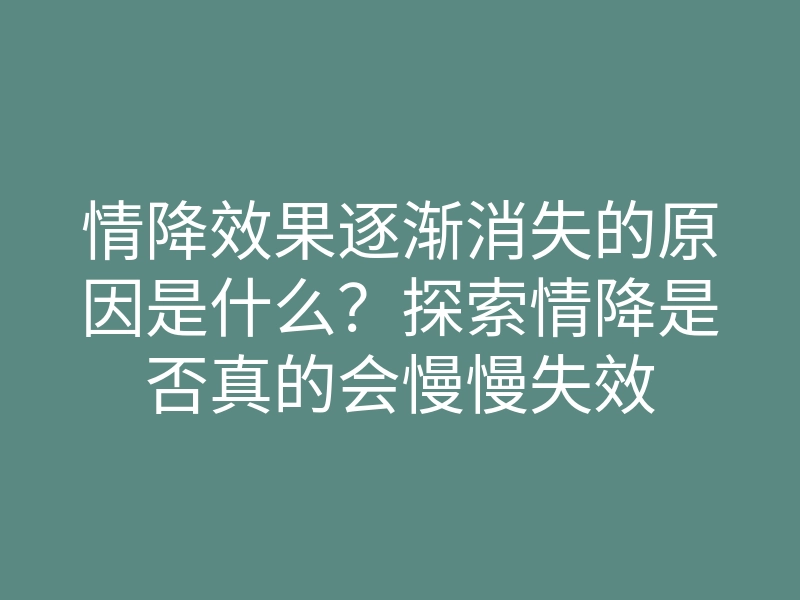 情降效果逐渐消失的原因是什么?探索情降是否真的会慢慢失效