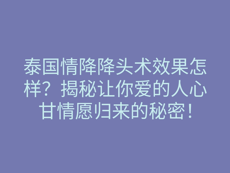 泰国情降降头术效果怎样?揭秘让你爱的人心甘情愿归来的秘密!