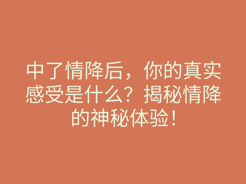 中了情降后,你的真实感受是什么?揭秘情降的神秘体验!