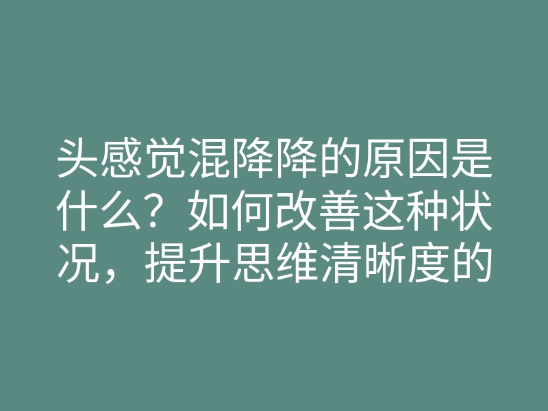 头感觉混降降的原因是什么?如何改善这种状况,提升思维清晰度的方法