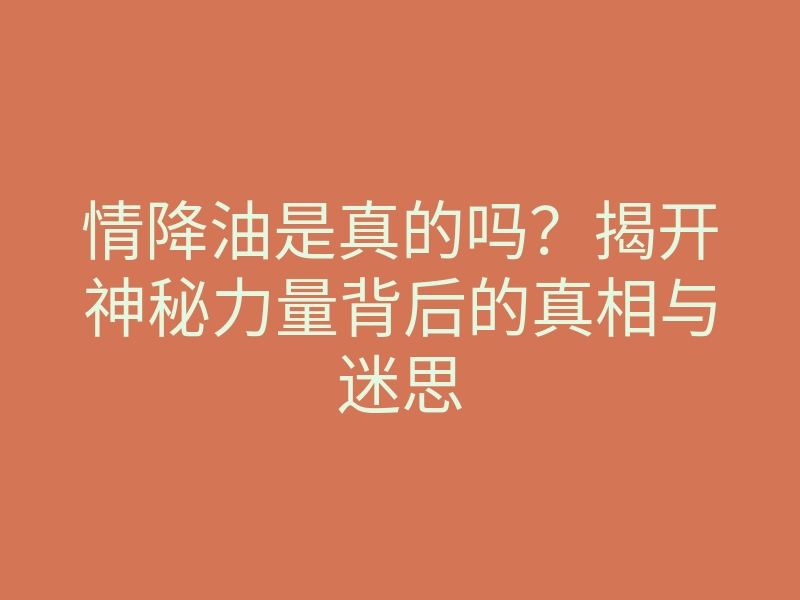 情降油是真的吗?揭开神秘力量背后的真相与迷思