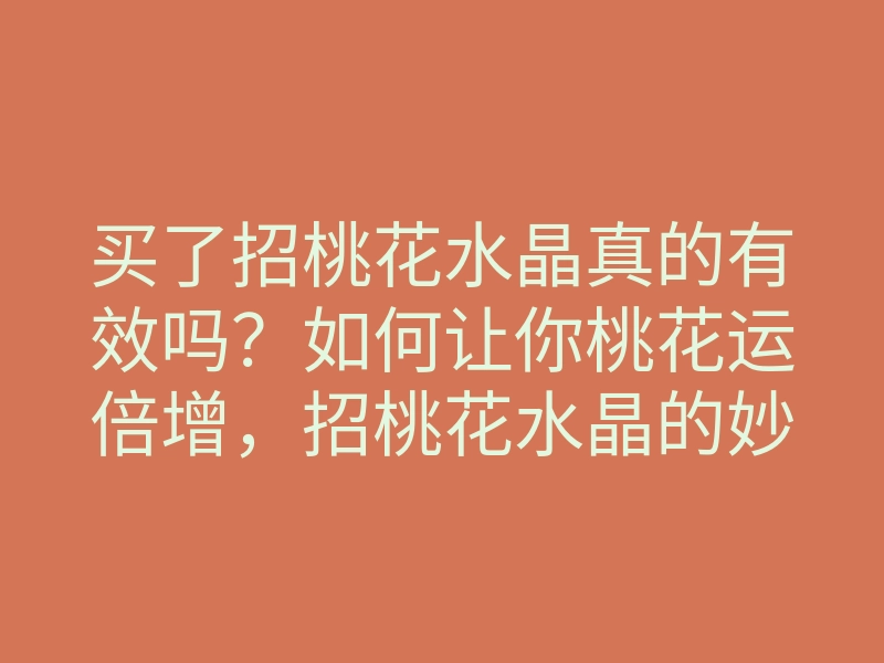 买了招桃花水晶真的有效吗？如何让你桃花运倍增，招桃花水晶的妙用与选择技巧
