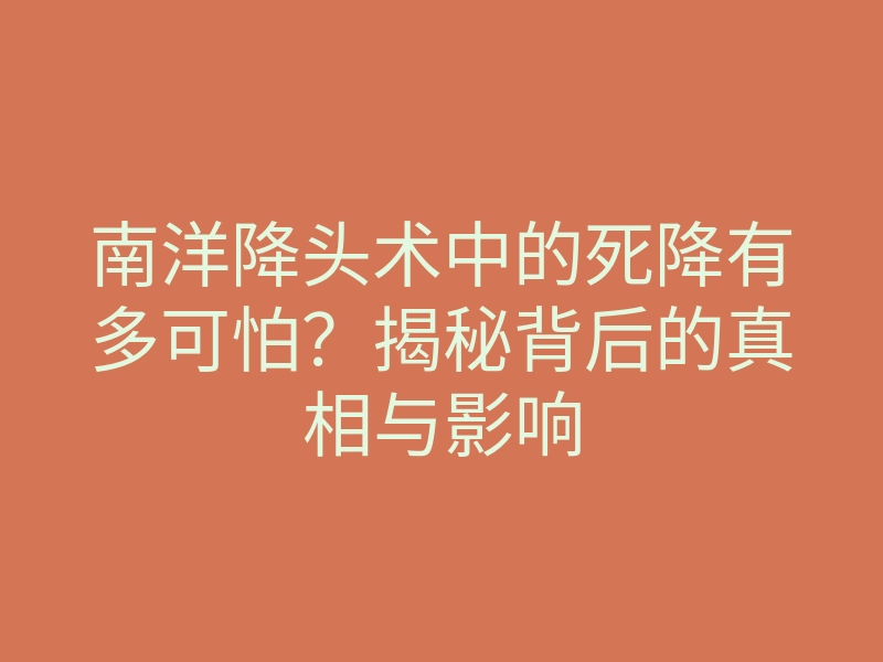 南洋降头术中的死降有多可怕?揭秘背后的真相与影响