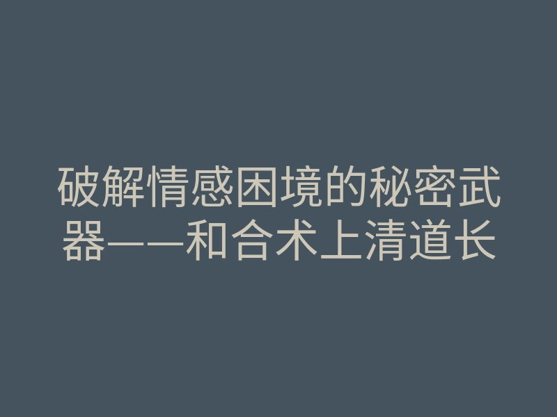 破解情感困境的秘密武器——和合术上清道长