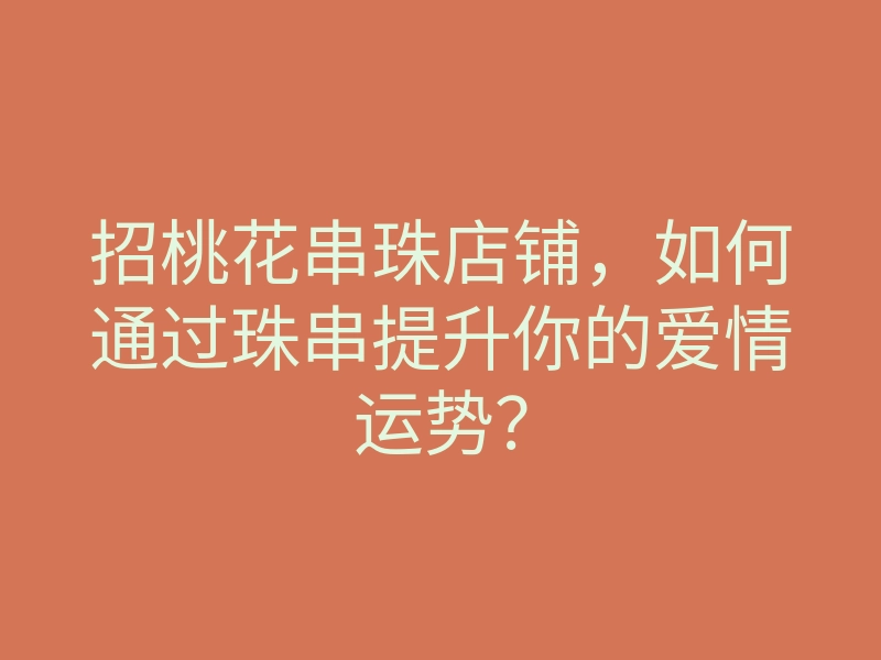 招桃花串珠店铺,如何通过珠串提升你的爱情运势?