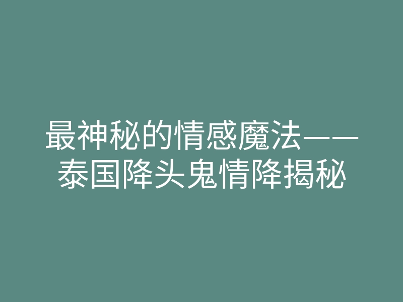最神秘的情感魔法——泰国降头鬼情降揭秘