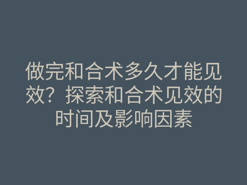 做完和合术多久才能见效?探索和合术见效的时间及影响因素