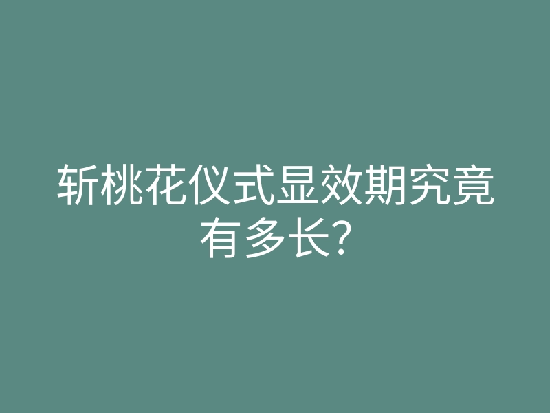 斩桃花仪式显效期究竟有多长?