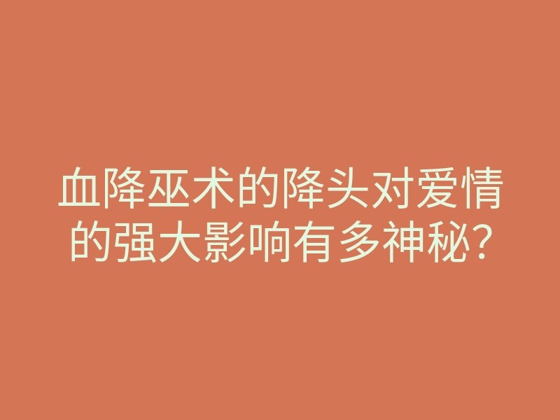 血降巫术的降头对爱情的强大影响有多神秘?