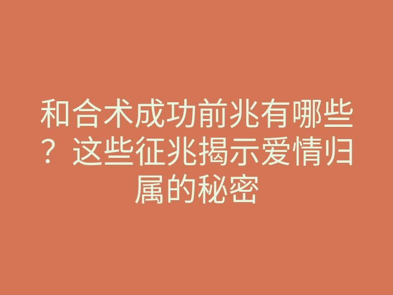 和合术成功前兆有哪些？这些征兆揭示爱情归属的秘密