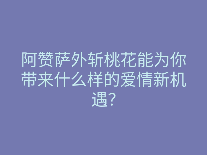 阿赞萨外斩桃花能为你带来什么样的爱情新机遇?