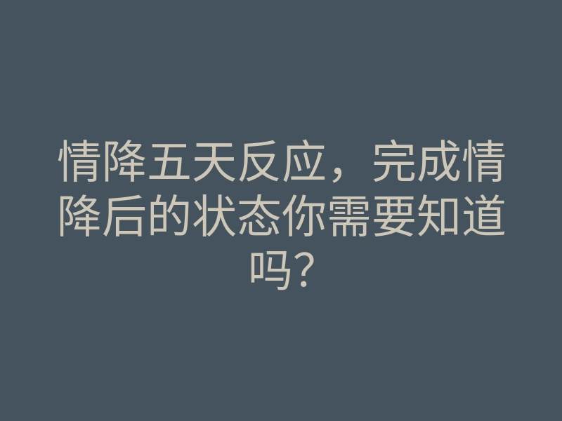 情降五天反应,完成情降后的状态你需要知道吗?