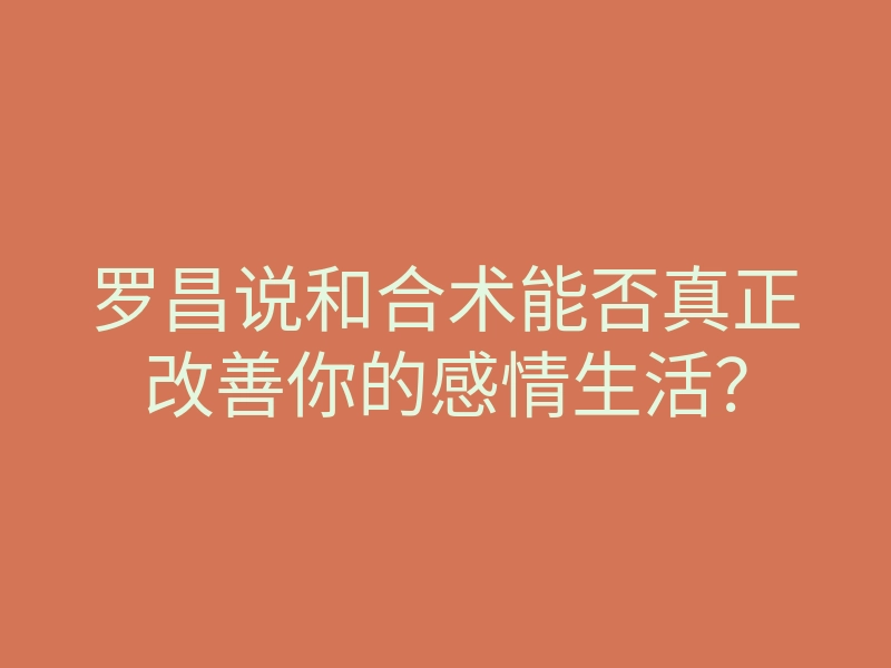 罗昌说和合术能否真正改善你的感情生活?