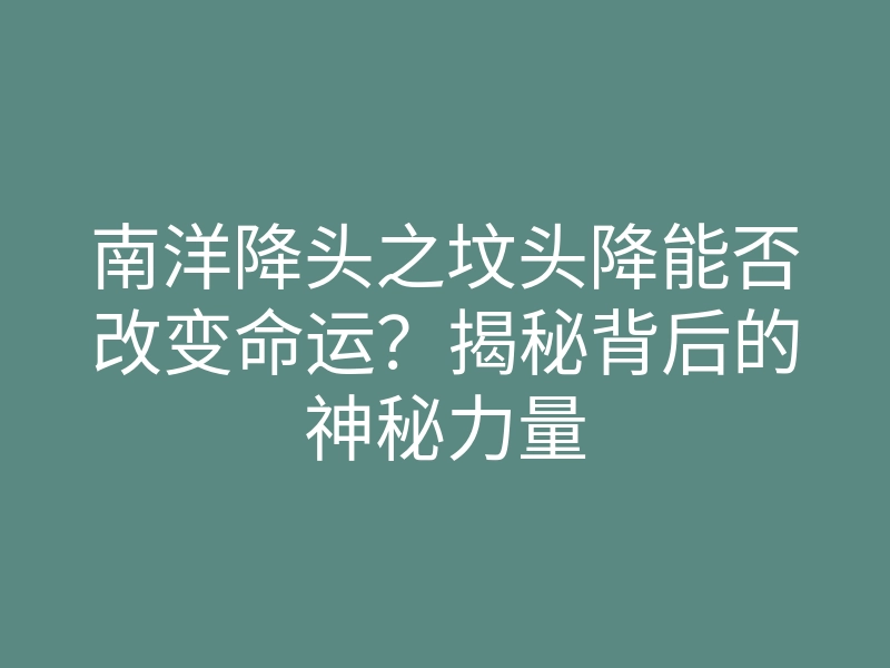 南洋降头之坟头降能否改变命运?揭秘背后的神秘力量