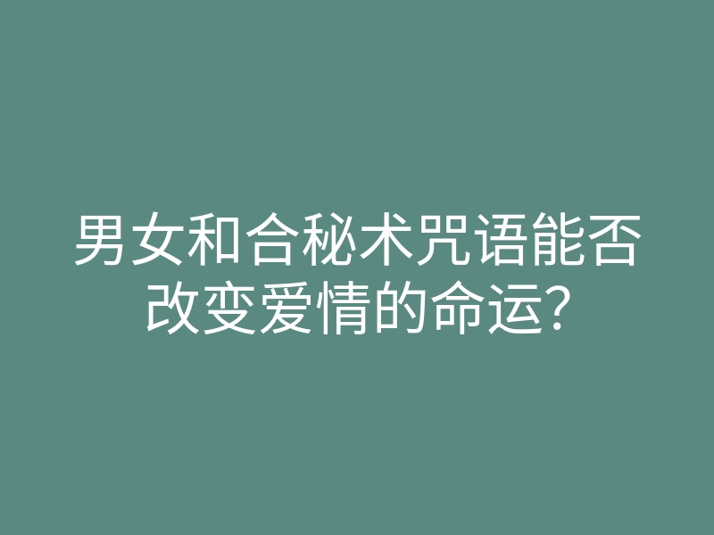 男女和合秘术咒语能否改变爱情的命运?