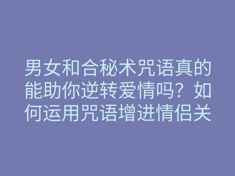 男女和合秘术咒语真的能助你逆转爱情吗?如何运用咒语增进情侣关系?