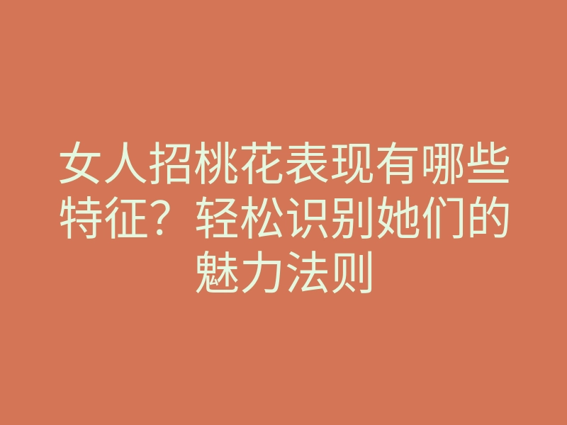 女人招桃花表现有哪些特征?轻松识别她们的魅力法则