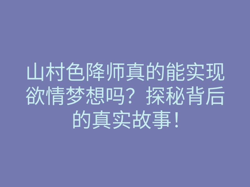 山村色降师真的能实现欲情梦想吗?探秘背后的真实故事!