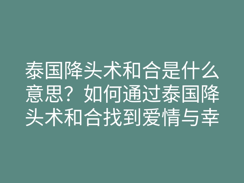 泰国降头术和合是什么意思?如何通过泰国降头术和合找到爱情与幸福?