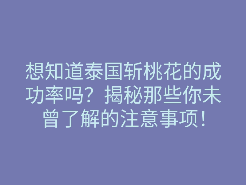 想知道泰国斩桃花的成功率吗?揭秘那些你未曾了解的注意事项!