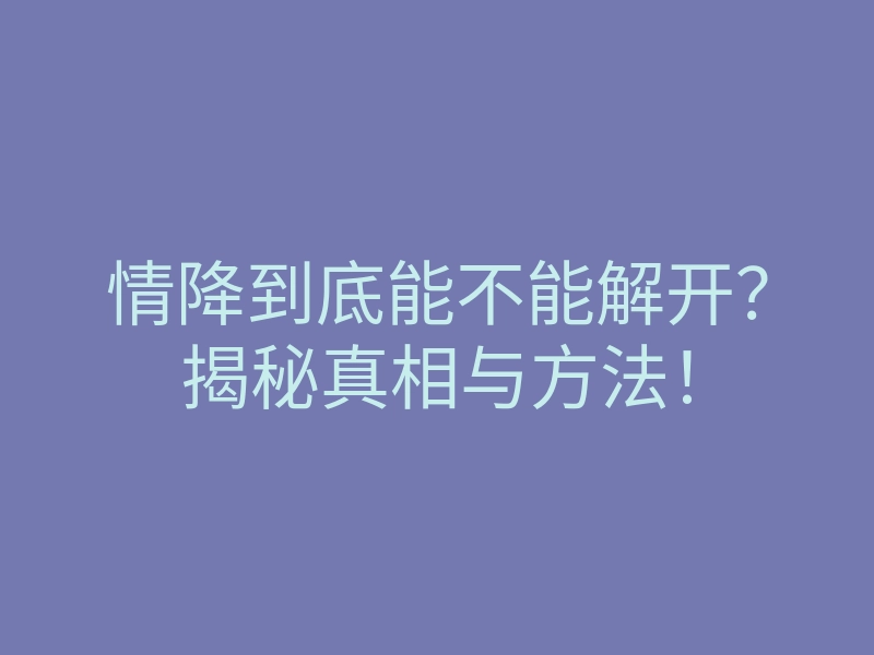 情降到底能不能解开?揭秘真相与方法!
