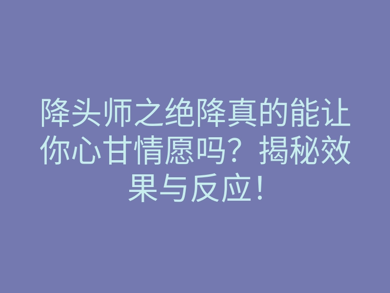 降头师之绝降真的能让你心甘情愿吗?揭秘效果与反应!