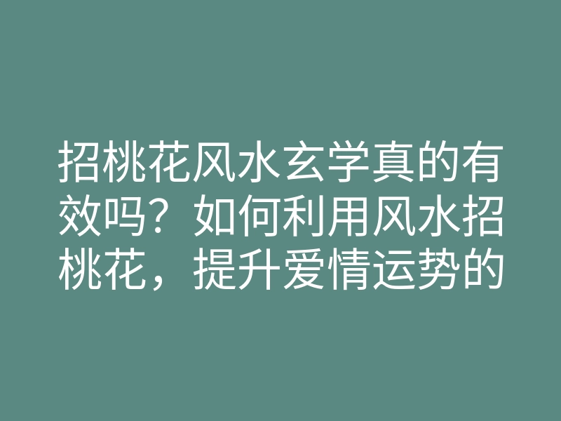 招桃花风水玄学真的有效吗?如何利用风水招桃花,提升爱情运势的方法