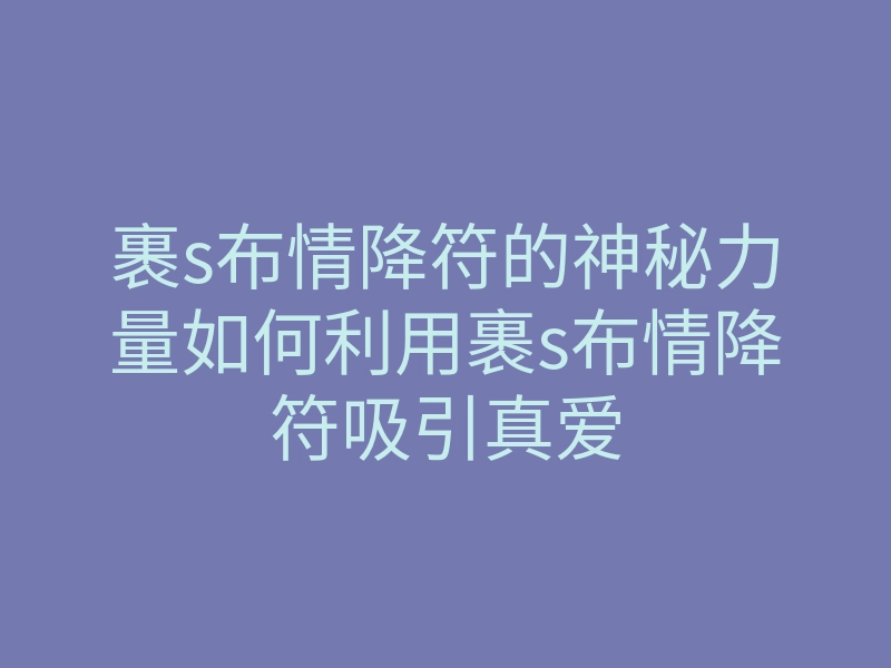 裹s布情降符的神秘力量如何利用裹s布情降符吸引真爱
