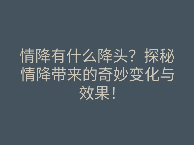 情降有什么降头?探秘情降带来的奇妙变化与效果!