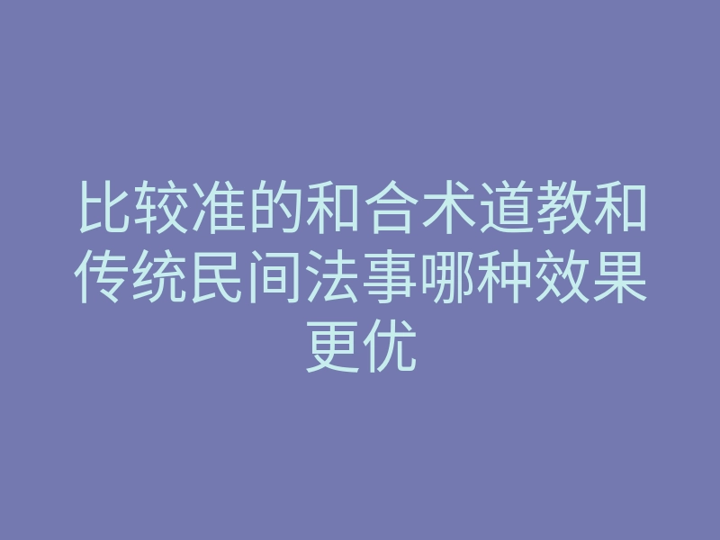 比较准的和合术道教和传统民间法事哪种效果更优