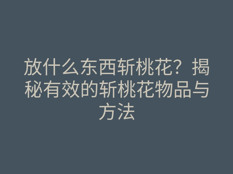 放什么东西斩桃花?揭秘有效的斩桃花物品与方法