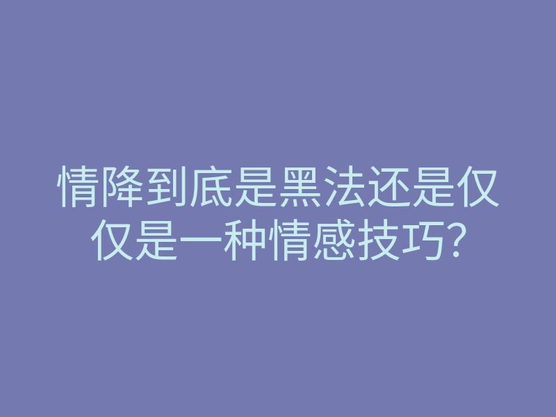 情降到底是黑法还是仅仅是一种情感技巧?