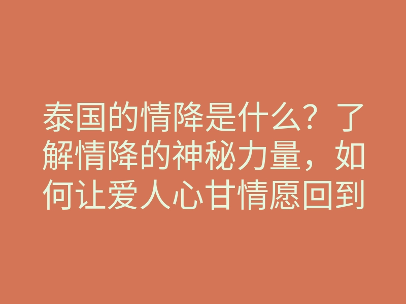 泰国的情降是什么?了解情降的神秘力量,如何让爱人心甘情愿回到你身边