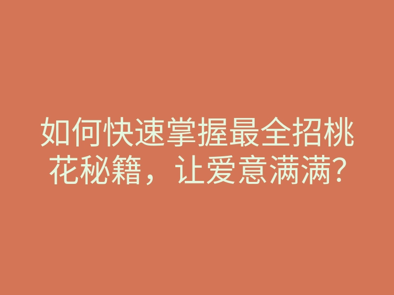 如何快速掌握最全招桃花秘籍,让爱意满满?