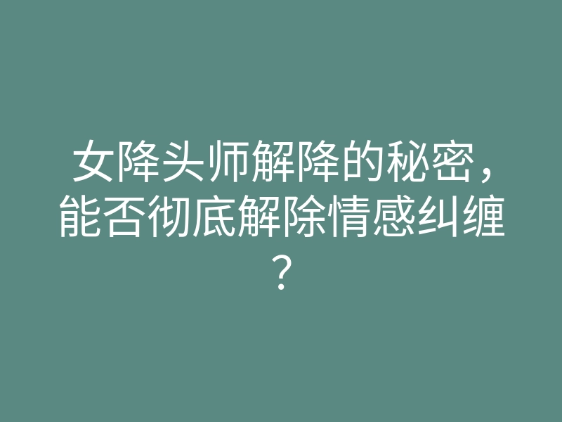 女降头师解降的秘密,能否彻底解除情感纠缠?