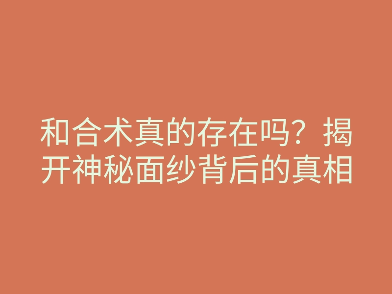 和合术真的存在吗?揭开神秘面纱背后的真相