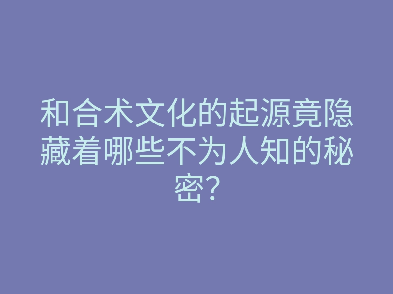 和合术文化的起源竟隐藏着哪些不为人知的秘密?