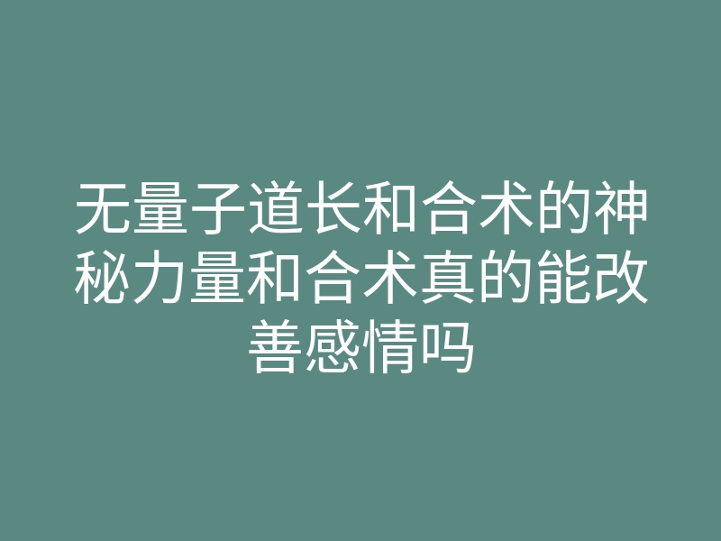 无量子道长和合术的神秘力量和合术真的能改善感情吗