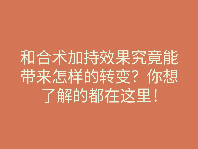 和合术加持效果究竟能带来怎样的转变？你想了解的都在这里！