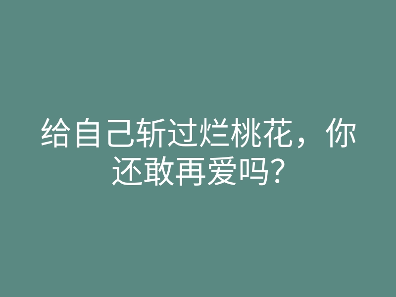 给自己斩过烂桃花,你还敢再爱吗?