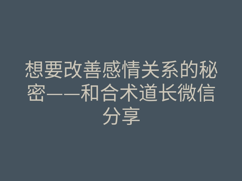 想要改善感情关系的秘密——和合术道长微信分享