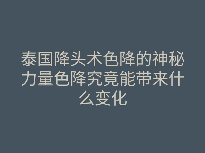 泰国降头术色降的神秘力量色降究竟能带来什么变化