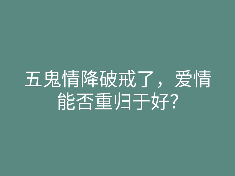 五鬼情降破戒了,爱情能否重归于好?