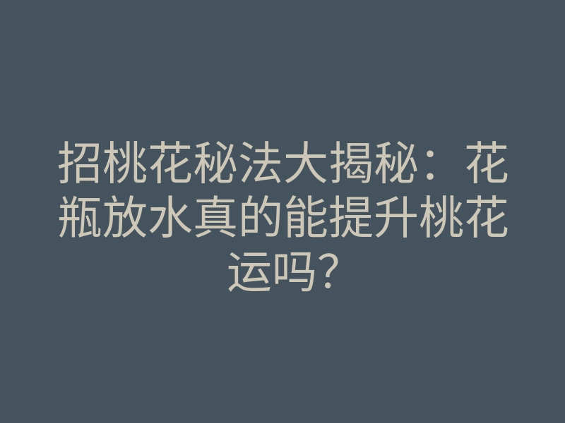 招桃花秘法大揭秘:花瓶放水真的能提升桃花运吗?