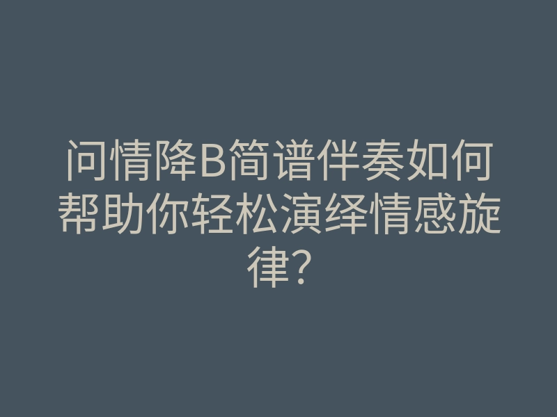 问情降B简谱伴奏如何帮助你轻松演绎情感旋律?