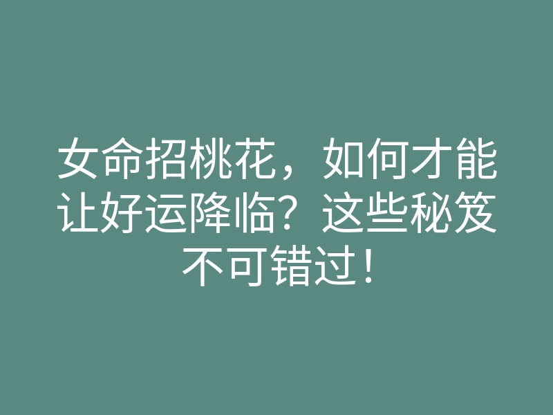 女命招桃花,如何才能让好运降临?这些秘笈不可错过!