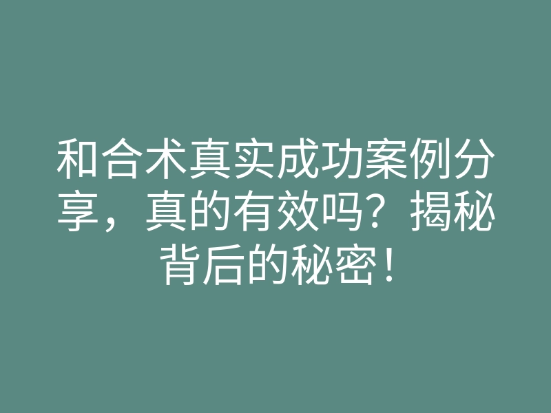 和合术真实成功案例分享，真的有效吗？揭秘背后的秘密！