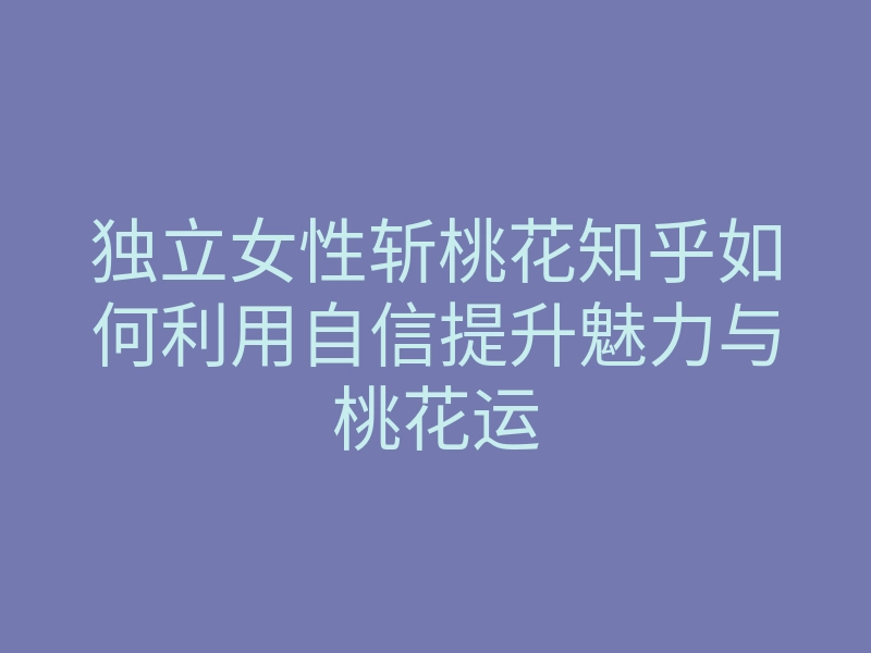 独立女性斩桃花知乎如何利用自信提升魅力与桃花运
